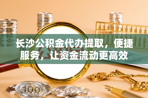 渭南长沙公积金代办提取，便捷服务，让资金流动更高效