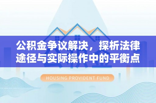 渭南公积金争议解决，探析法律途径与实际操作中的平衡点