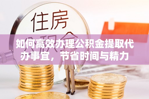 渭南如何高效办理公积金提取代办事宜，节省时间与精力