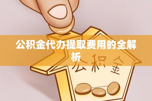 渭南公积金代办提取费用的全解析
