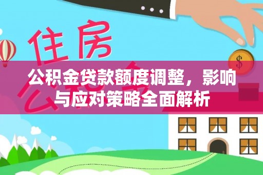 渭南公积金贷款额度调整，影响与应对策略全面解析