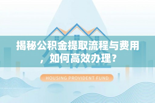 渭南揭秘公积金提取流程与费用，如何高效办理？
