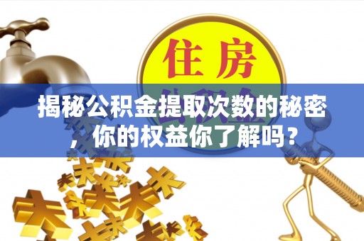 渭南揭秘公积金提取次数的秘密，你的权益你了解吗？