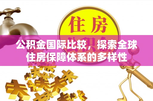 渭南公积金国际比较，探索全球住房保障体系的多样性