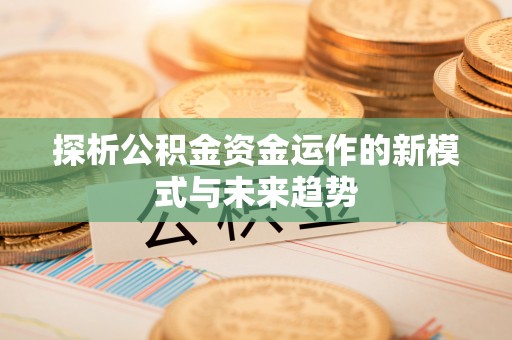 渭南探析公积金资金运作的新模式与未来趋势