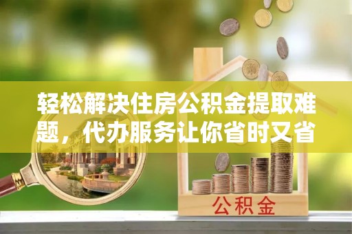 渭南轻松解决住房公积金提取难题，代办服务让你省时又省心