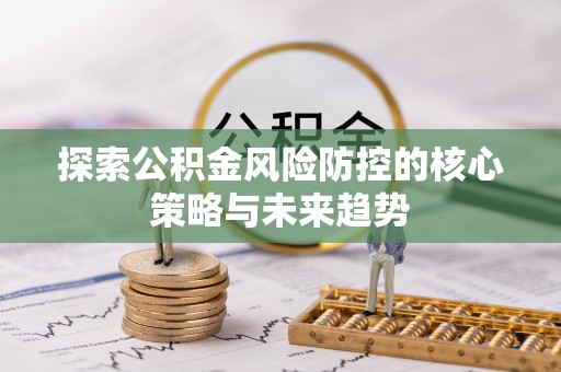 渭南探索公积金风险防控的核心策略与未来趋势