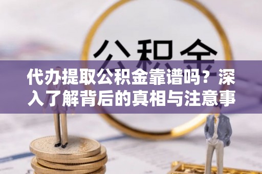 渭南代办提取公积金靠谱吗？深入了解背后的真相与注意事项