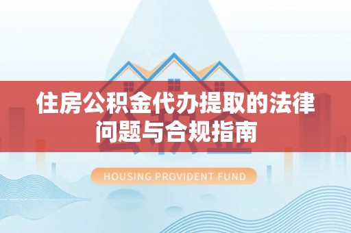 渭南住房公积金代办提取的法律问题与合规指南