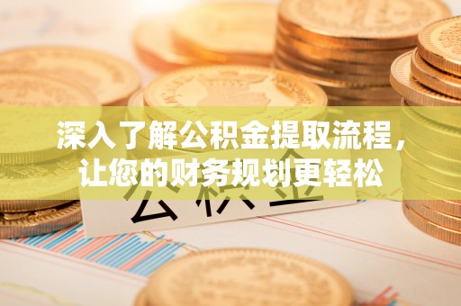 渭南深入了解公积金提取流程，让您的财务规划更轻松