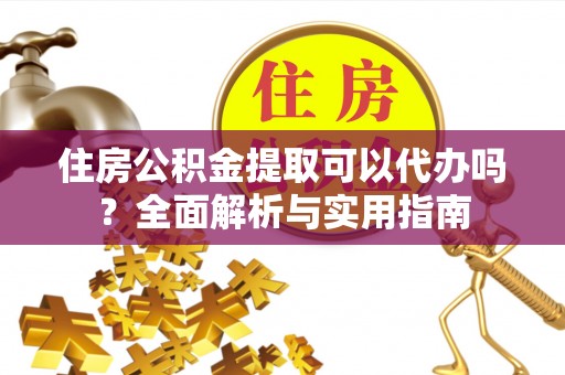 渭南住房公积金提取可以代办吗？全面解析与实用指南