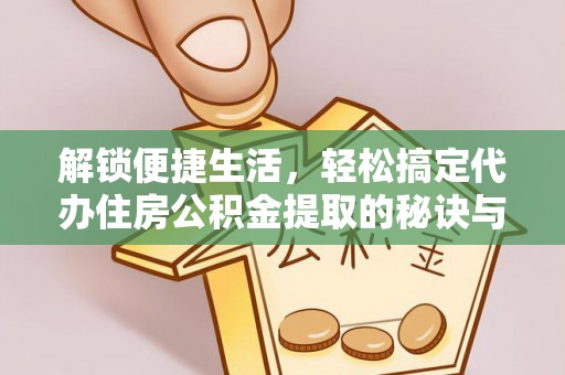 渭南解锁便捷生活，轻松搞定代办住房公积金提取的秘诀与技巧