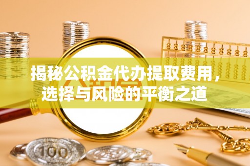 渭南揭秘公积金代办提取费用，选择与风险的平衡之道