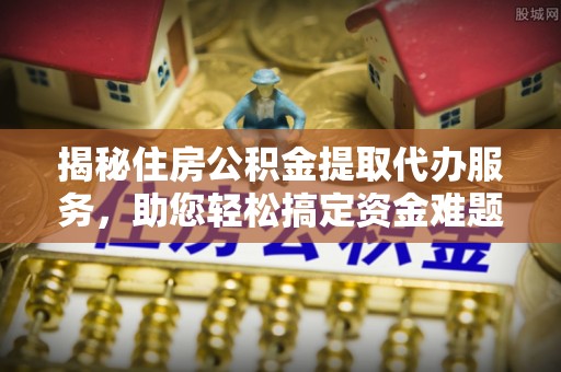 渭南揭秘住房公积金提取代办服务，助您轻松搞定资金难题