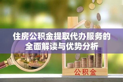 渭南住房公积金提取代办服务的全面解读与优势分析