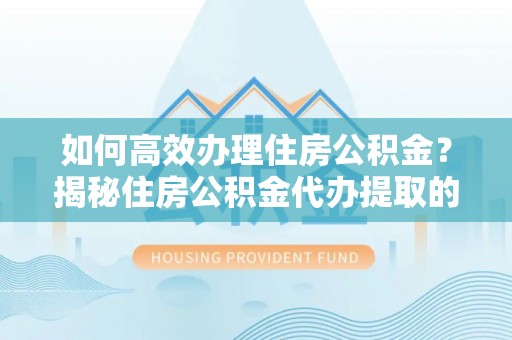 渭南如何高效办理住房公积金？揭秘住房公积金代办提取的全流程与优势