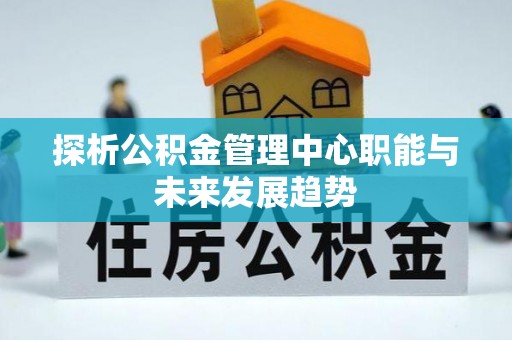 渭南探析公积金管理中心职能与未来发展趋势