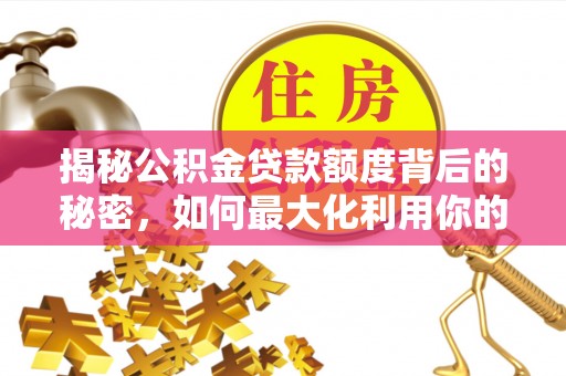 渭南揭秘公积金贷款额度背后的秘密，如何最大化利用你的福利？