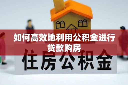 渭南如何高效地利用公积金进行贷款购房