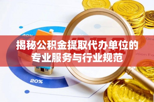 渭南揭秘公积金提取代办单位的专业服务与行业规范