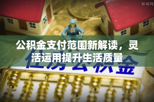 渭南公积金支付范围新解读，灵活运用提升生活质量