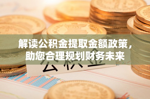 渭南解读公积金提取金额政策，助您合理规划财务未来