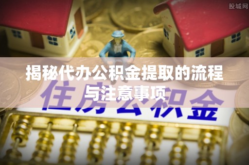 渭南揭秘代办公积金提取的流程与注意事项