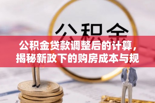 渭南公积金贷款调整后的计算，揭秘新政下的购房成本与规划
