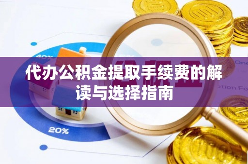 渭南代办公积金提取手续费的解读与选择指南