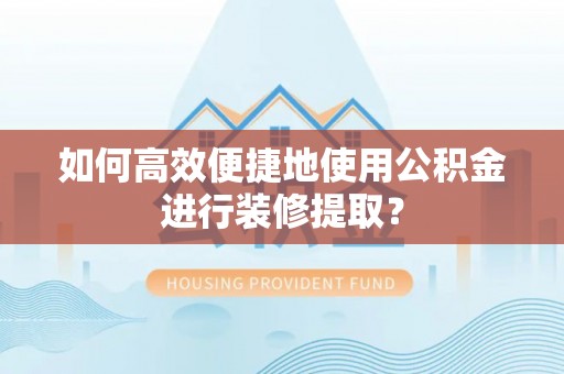 渭南如何高效便捷地使用公积金进行装修提取？