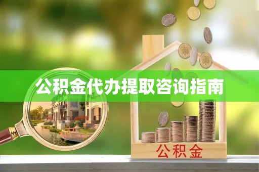 渭南公积金代办提取咨询指南