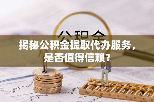 渭南揭秘公积金提取代办服务，是否值得信赖？