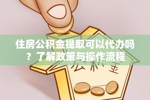 渭南住房公积金提取可以代办吗？了解政策与操作流程