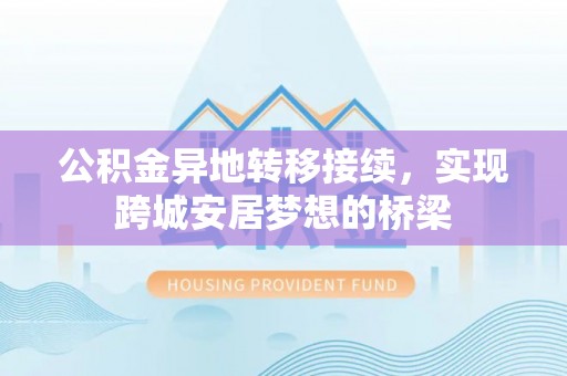 渭南公积金异地转移接续，实现跨城安居梦想的桥梁