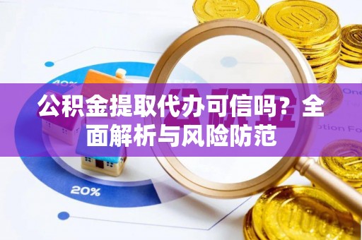 渭南公积金提取代办可信吗？全面解析与风险防范