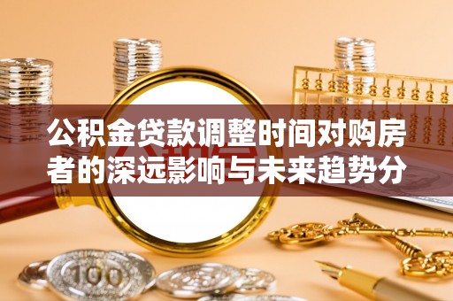 渭南公积金贷款调整时间对购房者的深远影响与未来趋势分析