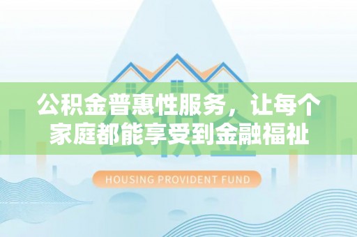 渭南公积金普惠性服务，让每个家庭都能享受到金融福祉