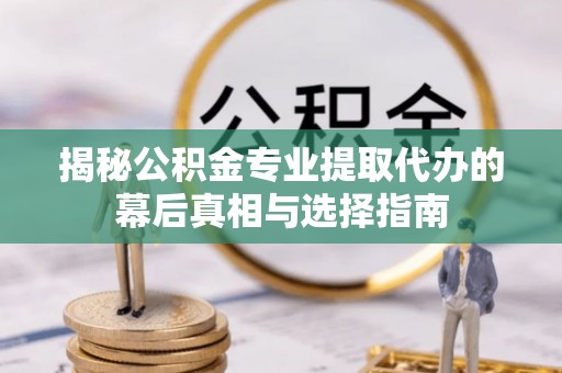 渭南揭秘公积金专业提取代办的幕后真相与选择指南