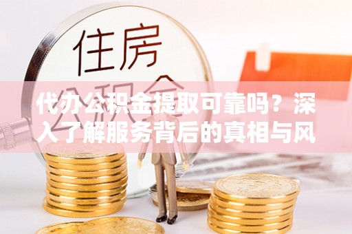渭南代办公积金提取可靠吗？深入了解服务背后的真相与风险