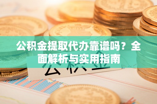 渭南公积金提取代办靠谱吗？全面解析与实用指南
