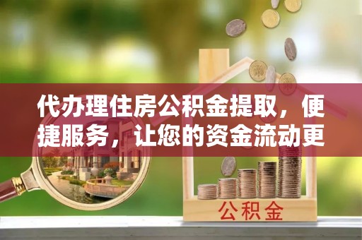 渭南代办理住房公积金提取，便捷服务，让您的资金流动更高效