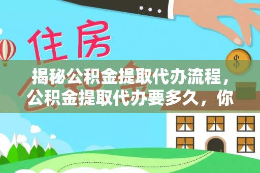 渭南揭秘公积金提取代办流程，公积金提取代办要多久，你真的了解吗？