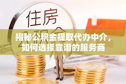 渭南揭秘公积金提取代办中介，如何选择靠谱的服务商