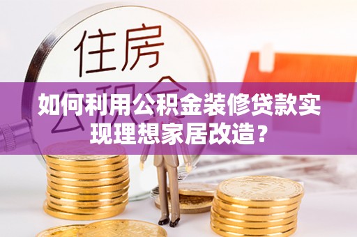 渭南如何利用公积金装修贷款实现理想家居改造？
