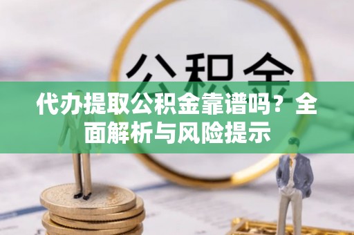 渭南代办提取公积金靠谱吗？全面解析与风险提示