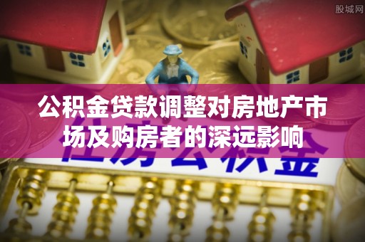 渭南公积金贷款调整对房地产市场及购房者的深远影响