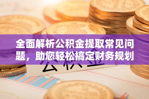 渭南全面解析公积金提取常见问题，助您轻松搞定财务规划