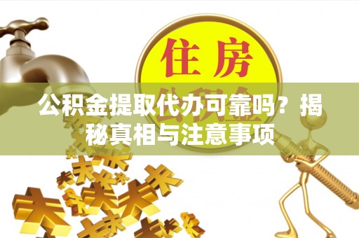 渭南公积金提取代办可靠吗？揭秘真相与注意事项
