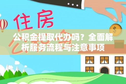 渭南公积金提取代办吗？全面解析服务流程与注意事项