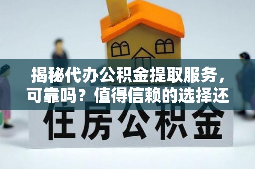 渭南揭秘代办公积金提取服务，可靠吗？值得信赖的选择还是潜在风险？